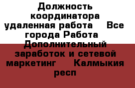 Должность координатора(удаленная работа) - Все города Работа » Дополнительный заработок и сетевой маркетинг   . Калмыкия респ.